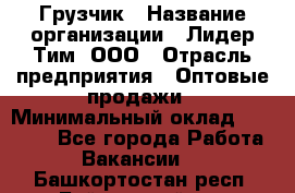 Грузчик › Название организации ­ Лидер Тим, ООО › Отрасль предприятия ­ Оптовые продажи › Минимальный оклад ­ 15 000 - Все города Работа » Вакансии   . Башкортостан респ.,Баймакский р-н